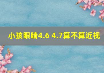 小孩眼睛4.6 4.7算不算近视